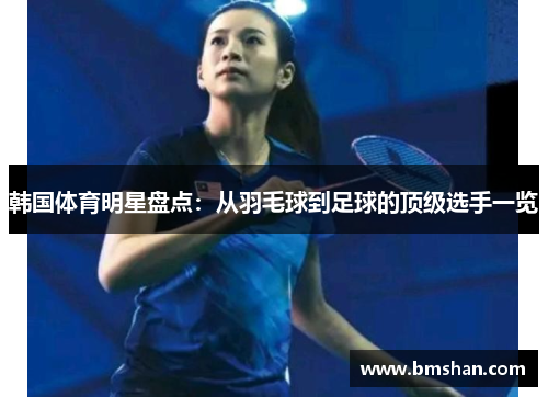 韩国体育明星盘点：从羽毛球到足球的顶级选手一览