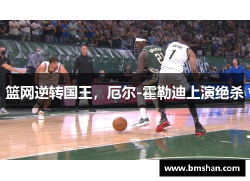 篮网逆转国王，厄尔-霍勒迪上演绝杀