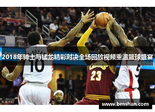 2018年骑士与猛龙精彩对决全场回放视频重温篮球盛宴