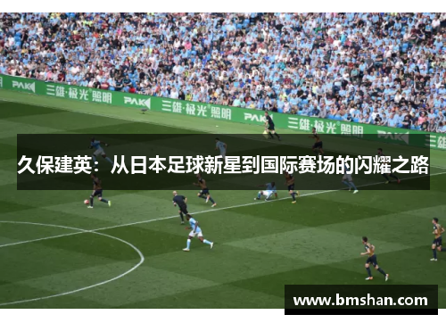 久保建英：从日本足球新星到国际赛场的闪耀之路