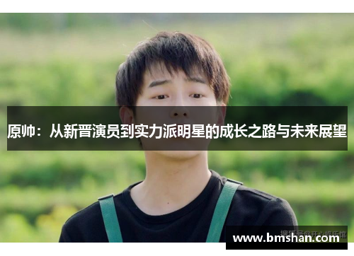 原帅：从新晋演员到实力派明星的成长之路与未来展望