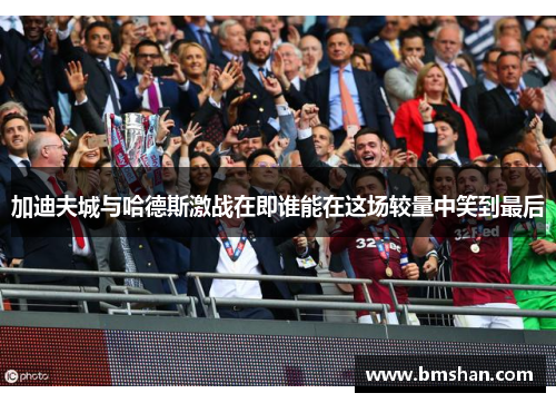 加迪夫城与哈德斯激战在即谁能在这场较量中笑到最后