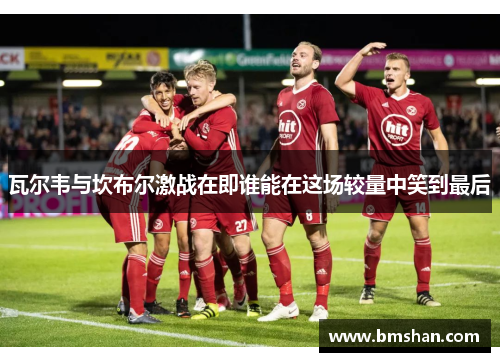 瓦尔韦与坎布尔激战在即谁能在这场较量中笑到最后