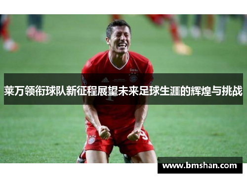 莱万领衔球队新征程展望未来足球生涯的辉煌与挑战