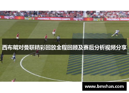 西布朗对曼联精彩回放全程回顾及赛后分析视频分享