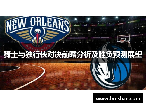 骑士与独行侠对决前瞻分析及胜负预测展望