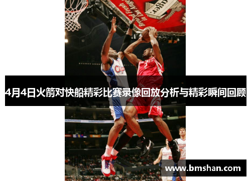 4月4日火箭对快船精彩比赛录像回放分析与精彩瞬间回顾
