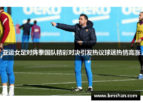 亚运女足对阵泰国队精彩对决引发热议球迷热情高涨