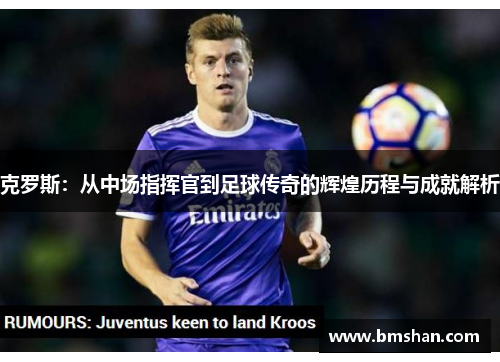克罗斯：从中场指挥官到足球传奇的辉煌历程与成就解析