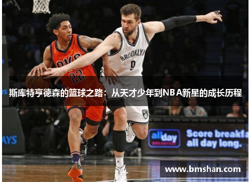 斯库特亨德森的篮球之路：从天才少年到NBA新星的成长历程