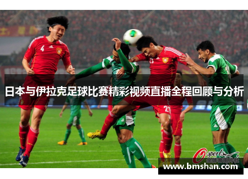 日本与伊拉克足球比赛精彩视频直播全程回顾与分析
